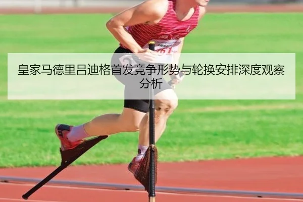皇家马德里吕迪格首发竞争形势与轮换安排深度观察分析