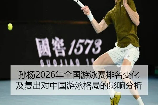 孙杨2026年全国游泳赛排名变化及复出对中国游泳格局的影响分析