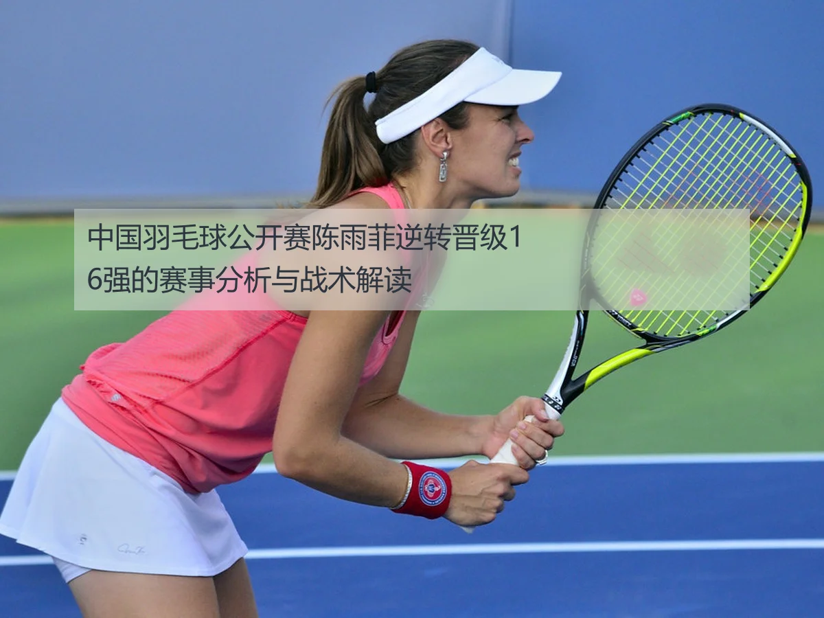 中国羽毛球公开赛陈雨菲逆转晋级16强的赛事分析与战术解读